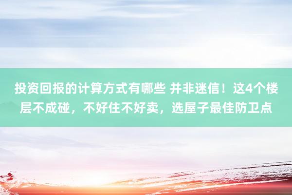 投资回报的计算方式有哪些 并非迷信！这4个楼层不成碰，不好住不好卖，选屋子最佳防卫点