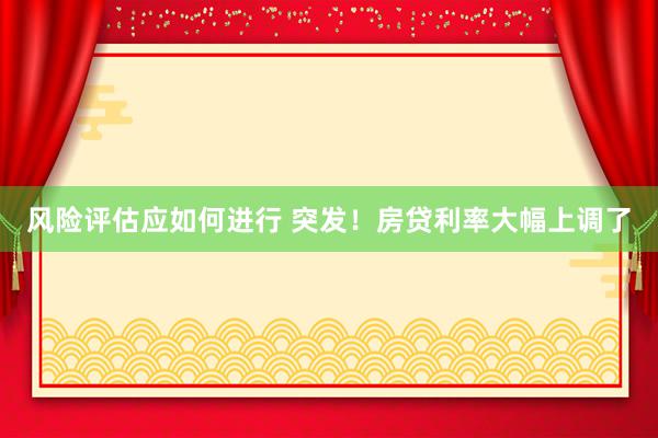 风险评估应如何进行 突发！房贷利率大幅上调了