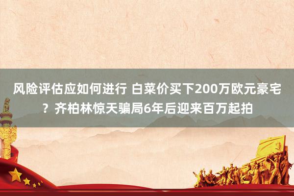 风险评估应如何进行 白菜价买下200万欧元豪宅？齐柏林惊天骗局6年后迎来百万起拍