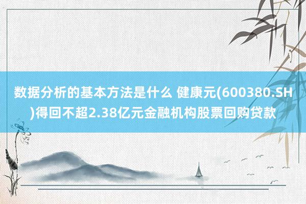 数据分析的基本方法是什么 健康元(600380.SH)得回不超2.38亿元金融机构股票回购贷款