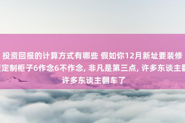 投资回报的计算方式有哪些 假如你12月新址要装修, 全屋定制柜子6作念6不作念, 非凡是第三点, 许多东谈主翻车了