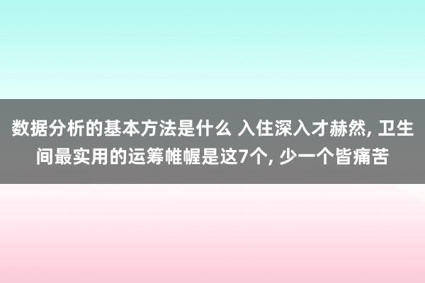 数据分析的基本方法是什么 入住深入才赫然, 卫生间最实用的运筹帷幄是这7个, 少一个皆痛苦