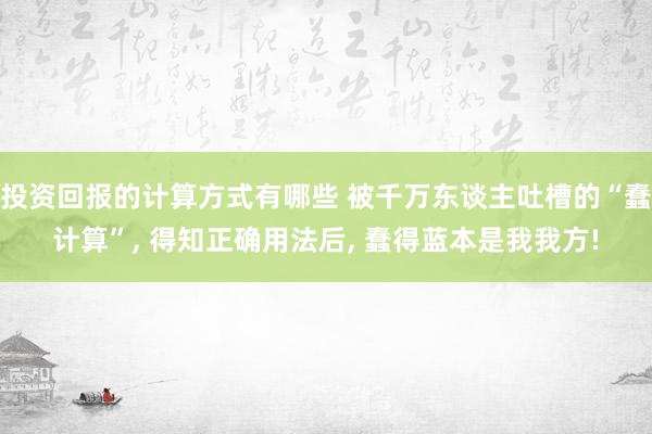 投资回报的计算方式有哪些 被千万东谈主吐槽的“蠢计算”, 得知正确用法后, 蠢得蓝本是我我方!