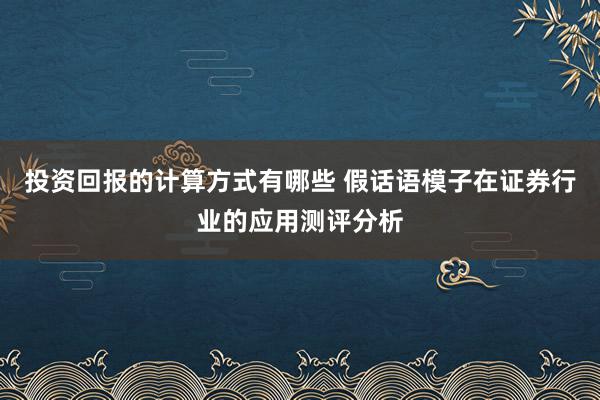 投资回报的计算方式有哪些 假话语模子在证券行业的应用测评分析