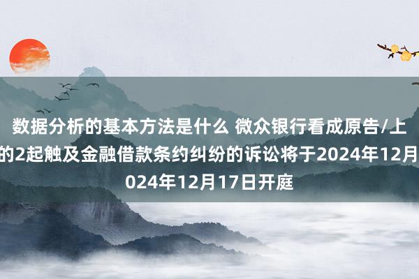 数据分析的基本方法是什么 微众银行看成原告/上诉东谈主的2起触及金融借款条约纠纷的诉讼将于2024年12月17日开庭