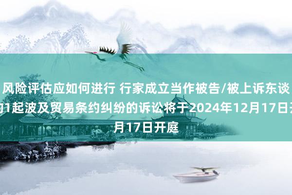 风险评估应如何进行 行家成立当作被告/被上诉东谈主的1起波及贸易条约纠纷的诉讼将于2024年12月17日开庭