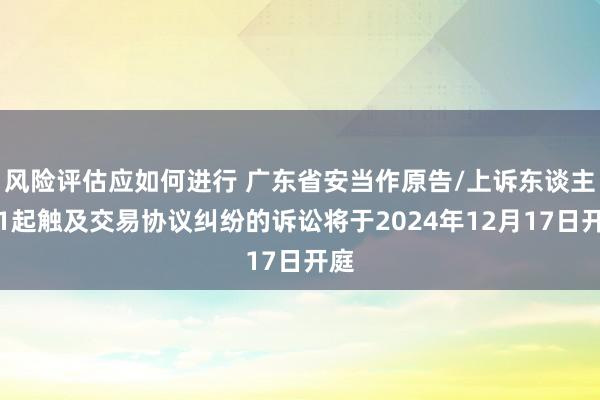 风险评估应如何进行 广东省安当作原告/上诉东谈主的1起触及交易协议纠纷的诉讼将于2024年12月17日开庭