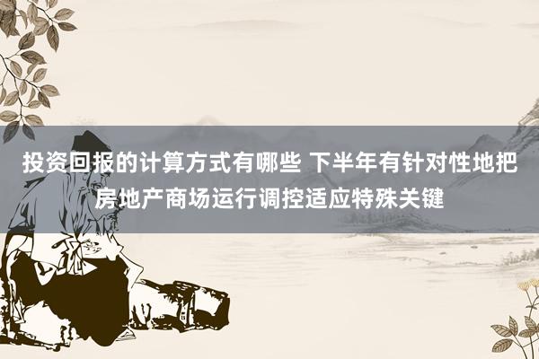 投资回报的计算方式有哪些 下半年有针对性地把房地产商场运行调控适应特殊关键