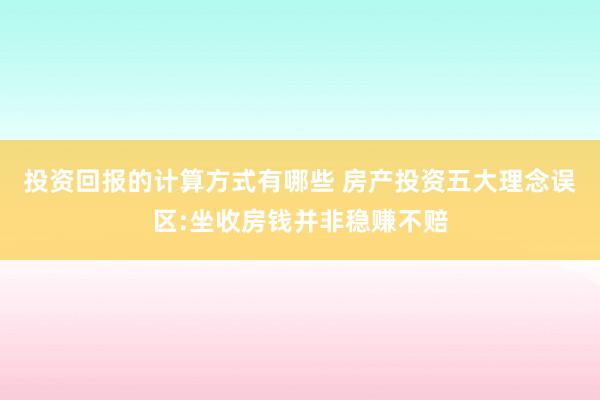 投资回报的计算方式有哪些 房产投资五大理念误区:坐收房钱并非稳赚不赔