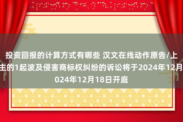 投资回报的计算方式有哪些 汉文在线动作原告/上诉东说念主的1起波及侵害商标权纠纷的诉讼将于2024年12月18日开庭