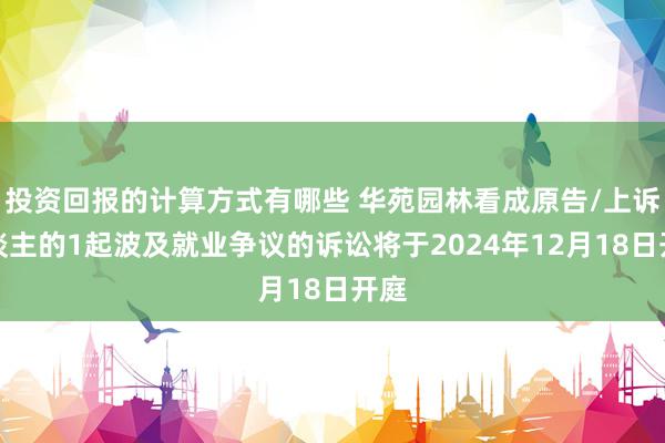 投资回报的计算方式有哪些 华苑园林看成原告/上诉东谈主的1起波及就业争议的诉讼将于2024年12月18日开庭