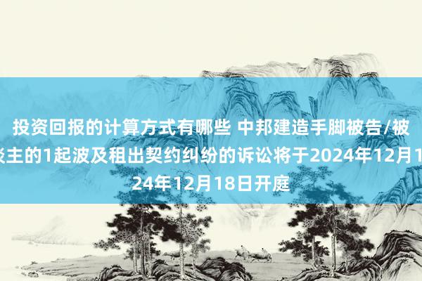 投资回报的计算方式有哪些 中邦建造手脚被告/被上诉东谈主的1起波及租出契约纠纷的诉讼将于2024年12月18日开庭