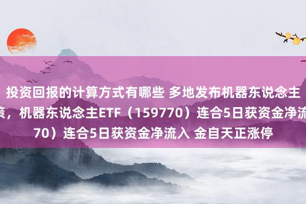 投资回报的计算方式有哪些 多地发布机器东说念主产业发展营救政策，机器东说念主ETF（159770）连合5日获资金净流入 金自天正涨停