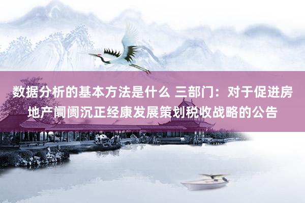 数据分析的基本方法是什么 三部门：对于促进房地产阛阓沉正经康发展策划税收战略的公告