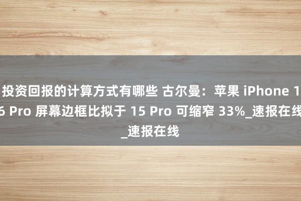 投资回报的计算方式有哪些 古尔曼：苹果 iPhone 16 Pro 屏幕边框比拟于 15 Pro 可缩窄 33%_速报在线