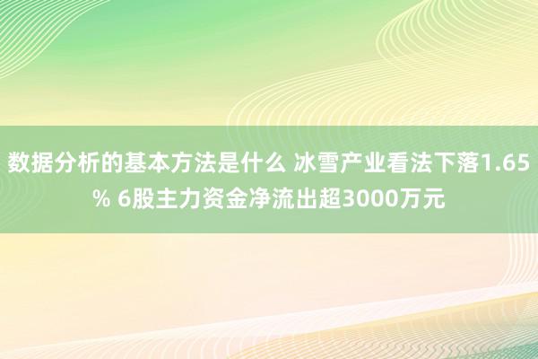 数据分析的基本方法是什么 冰雪产业看法下落1.65% 6股主力资金净流出超3000万元