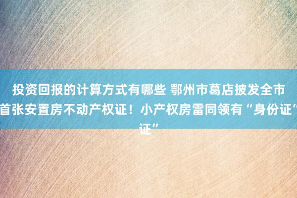 投资回报的计算方式有哪些 鄂州市葛店披发全市首张安置房不动产权证！小产权房雷同领有“身份证”