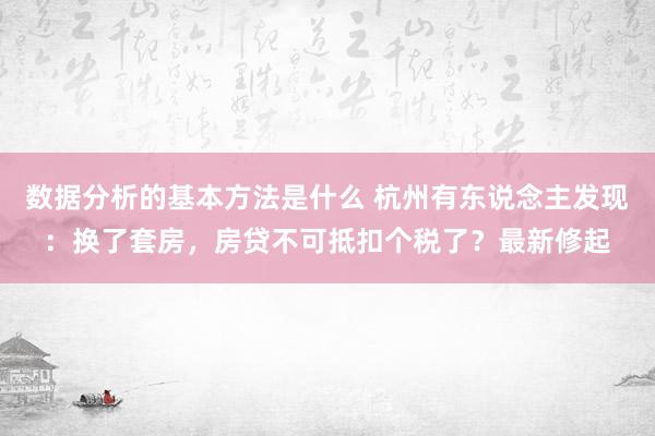 数据分析的基本方法是什么 杭州有东说念主发现：换了套房，房贷不可抵扣个税了？最新修起