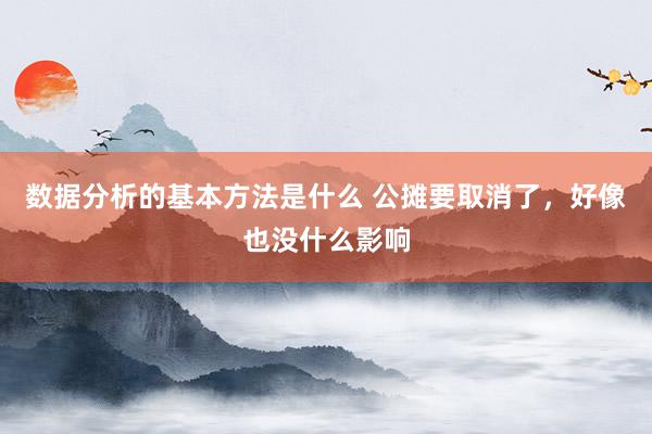 数据分析的基本方法是什么 公摊要取消了，好像也没什么影响