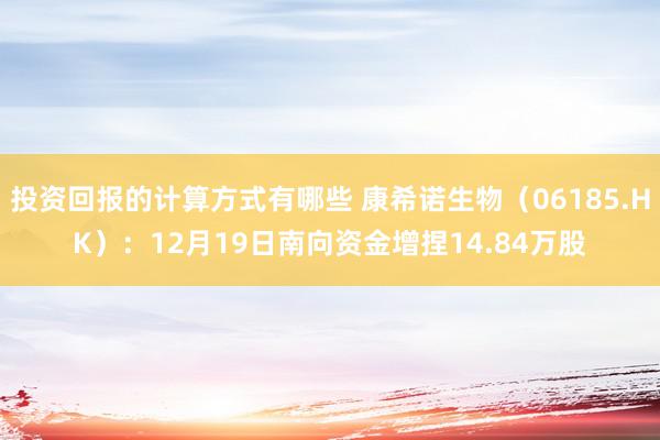 投资回报的计算方式有哪些 康希诺生物（06185.HK）：12月19日南向资金增捏14.84万股