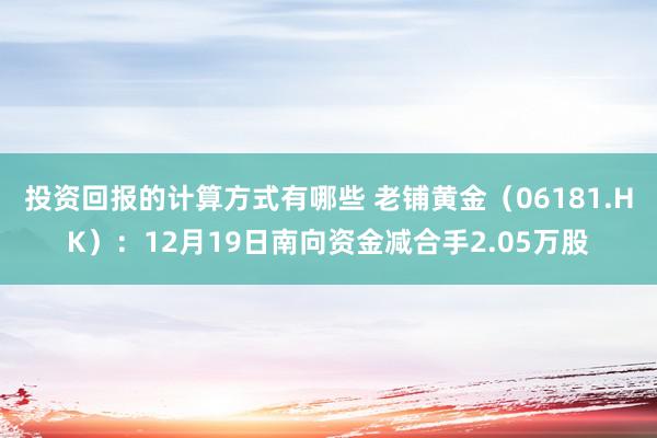 投资回报的计算方式有哪些 老铺黄金（06181.HK）：12月19日南向资金减合手2.05万股