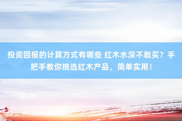 投资回报的计算方式有哪些 红木水深不敢买？手把手教你挑选红木产品，简单实用！