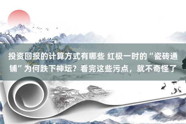 投资回报的计算方式有哪些 红极一时的“瓷砖通铺”为何跌下神坛？看完这些污点，就不奇怪了