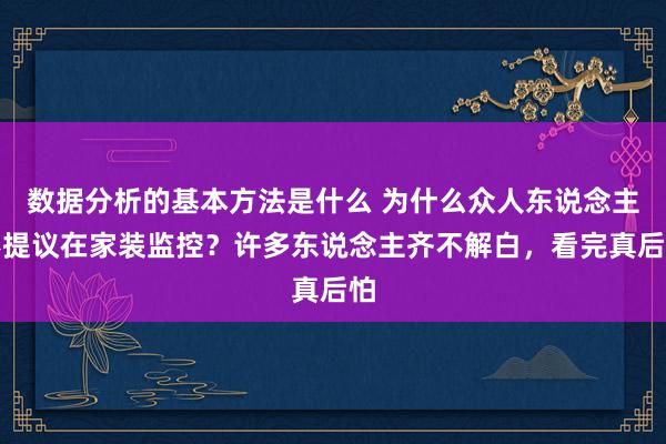 数据分析的基本方法是什么 为什么众人东说念主不提议在家装监控？许多东说念主齐不解白，看完真后怕