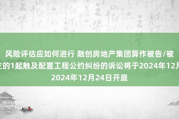 风险评估应如何进行 融创房地产集团算作被告/被上诉东谈主的1起触及配置工程公约纠纷的诉讼将于2024年12月24日开庭