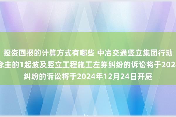 投资回报的计算方式有哪些 中冶交通竖立集团行动被告/被上诉东说念主的1起波及竖立工程施工左券纠纷的诉讼将于2024年12月24日开庭