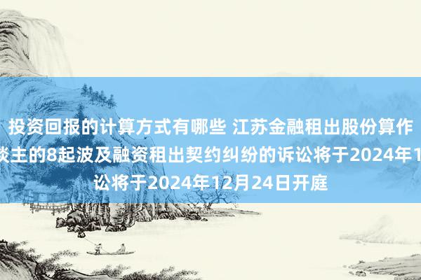 投资回报的计算方式有哪些 江苏金融租出股份算作原告/上诉东谈主的8起波及融资租出契约纠纷的诉讼将于2024年12月24日开庭