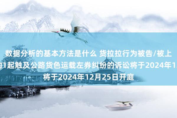 数据分析的基本方法是什么 货拉拉行为被告/被上诉东说念主的1起触及公路货色运载左券纠纷的诉讼将于2024年12月25日开庭