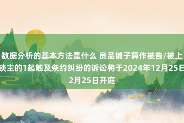 数据分析的基本方法是什么 良品铺子算作被告/被上诉东谈主的1起触及条约纠纷的诉讼将于2024年12月25日开庭