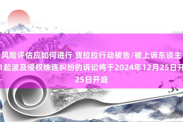 风险评估应如何进行 货拉拉行动被告/被上诉东谈主的1起波及侵权株连纠纷的诉讼将于2024年12月25日开庭