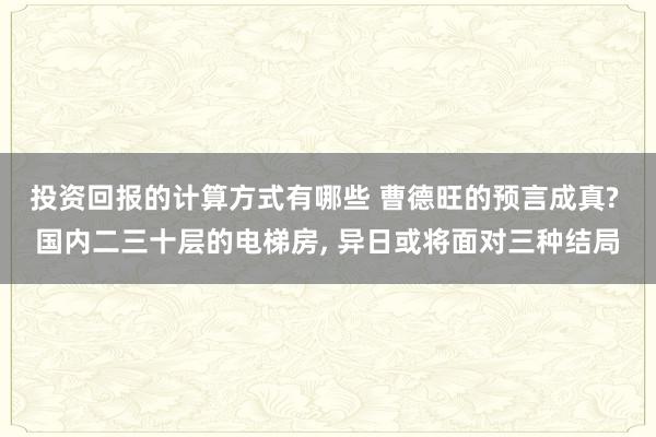 投资回报的计算方式有哪些 曹德旺的预言成真? 国内二三十层的电梯房, 异日或将面对三种结局