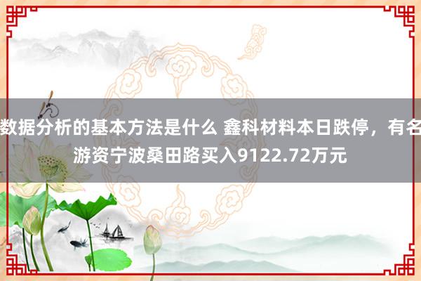 数据分析的基本方法是什么 鑫科材料本日跌停，有名游资宁波桑田路买入9122.72万元