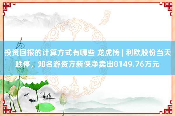 投资回报的计算方式有哪些 龙虎榜 | 利欧股份当天跌停，知名游资方新侠净卖出8149.76万元