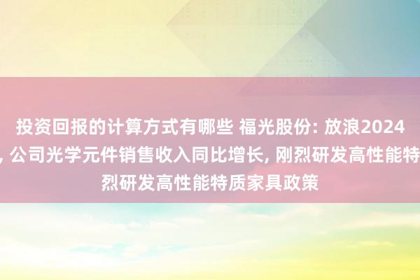 投资回报的计算方式有哪些 福光股份: 放浪2024年9月30日, 公司光学元件销售收入同比增长, 刚烈研发高性能特质家具政策