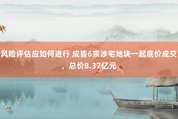 风险评估应如何进行 成皆6宗涉宅地块一起底价成交，总价8.37亿元