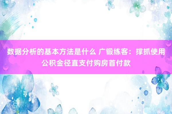 数据分析的基本方法是什么 广锻练客：撑抓使用公积金径直支付购房首付款