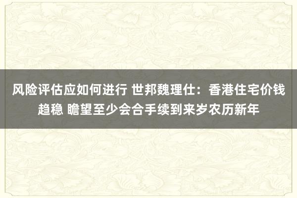 风险评估应如何进行 世邦魏理仕：香港住宅价钱趋稳 瞻望至少会合手续到来岁农历新年