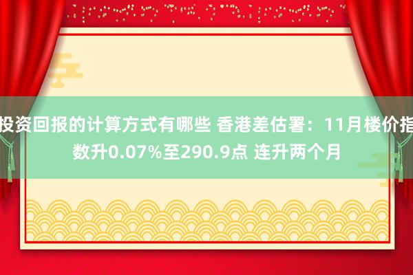 投资回报的计算方式有哪些 香港差估署：11月楼价指数升0.07%至290.9点 连升两个月