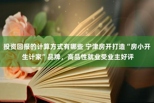 投资回报的计算方式有哪些 宁津房开打造“房小开 生计家”品牌，高品性就业受业主好评