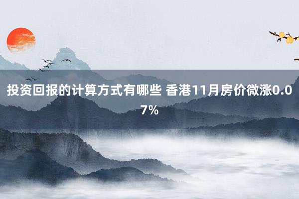 投资回报的计算方式有哪些 香港11月房价微涨0.07%