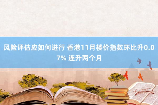 风险评估应如何进行 香港11月楼价指数环比升0.07% 连升两个月