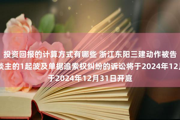 投资回报的计算方式有哪些 浙江东阳三建动作被告/被上诉东谈主的1起波及单据追索权纠纷的诉讼将于2024年12月31日开庭