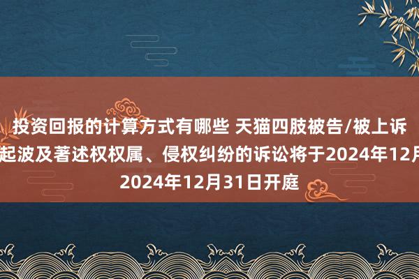 投资回报的计算方式有哪些 天猫四肢被告/被上诉东谈主的2起波及著述权权属、侵权纠纷的诉讼将于2024年12月31日开庭