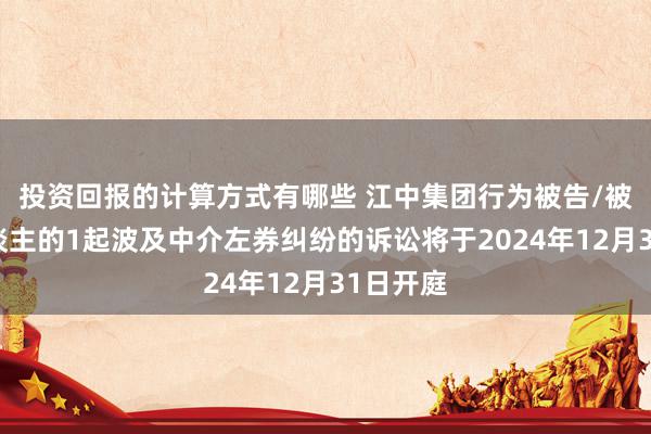 投资回报的计算方式有哪些 江中集团行为被告/被上诉东谈主的1起波及中介左券纠纷的诉讼将于2024年12月31日开庭