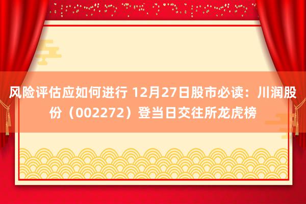 风险评估应如何进行 12月27日股市必读：川润股份（002272）登当日交往所龙虎榜