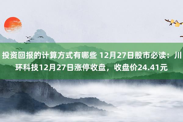 投资回报的计算方式有哪些 12月27日股市必读：川环科技12月27日涨停收盘，收盘价24.41元